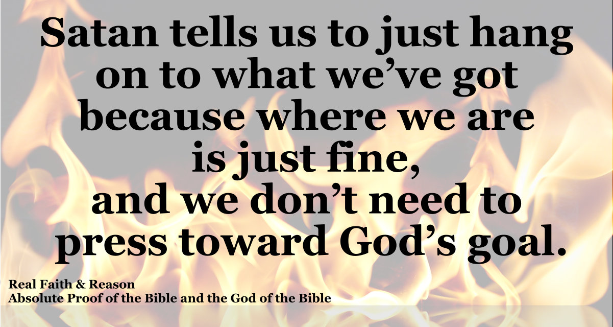Satan tells us to just hang on to what we’ve god because where we are is just fine, and we don’t need to press toward God’s goal.