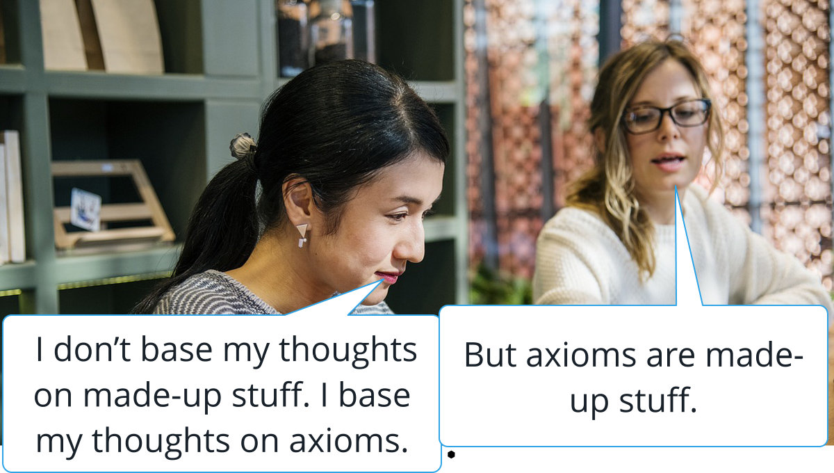 Axioms are made-up stuff. That’s all they are. They are made-up stuff that’s exalted and believed.