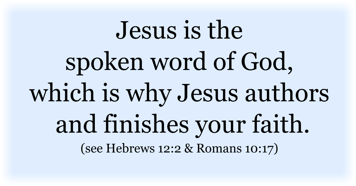 Jesus is the spoken word of God, which is why Jesus authors and finishes your faith. (see Hebrews 12:2 & Romans 10:17 & Romans 10:17) 