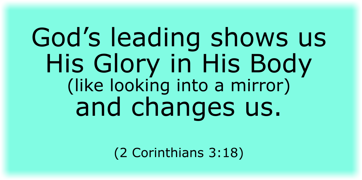 God’s leading shows us the His Glory in His Body (like looking into a mirror) and changes us. (2 Corinthians 3:18)