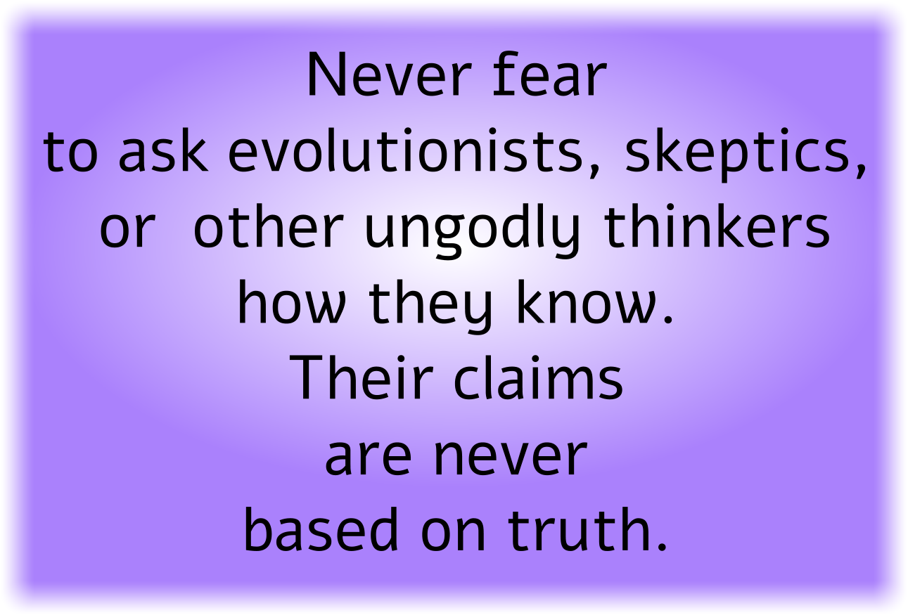 Never fear to ask evolutionists, skeptics, or other ungodly thinkers how they know. Their claims are never based on truth.