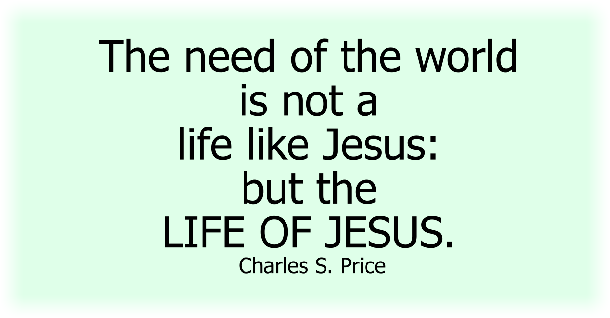 The need of the world is not a life like Jesus: but the LIFE OF JESUS. Charles S. Price