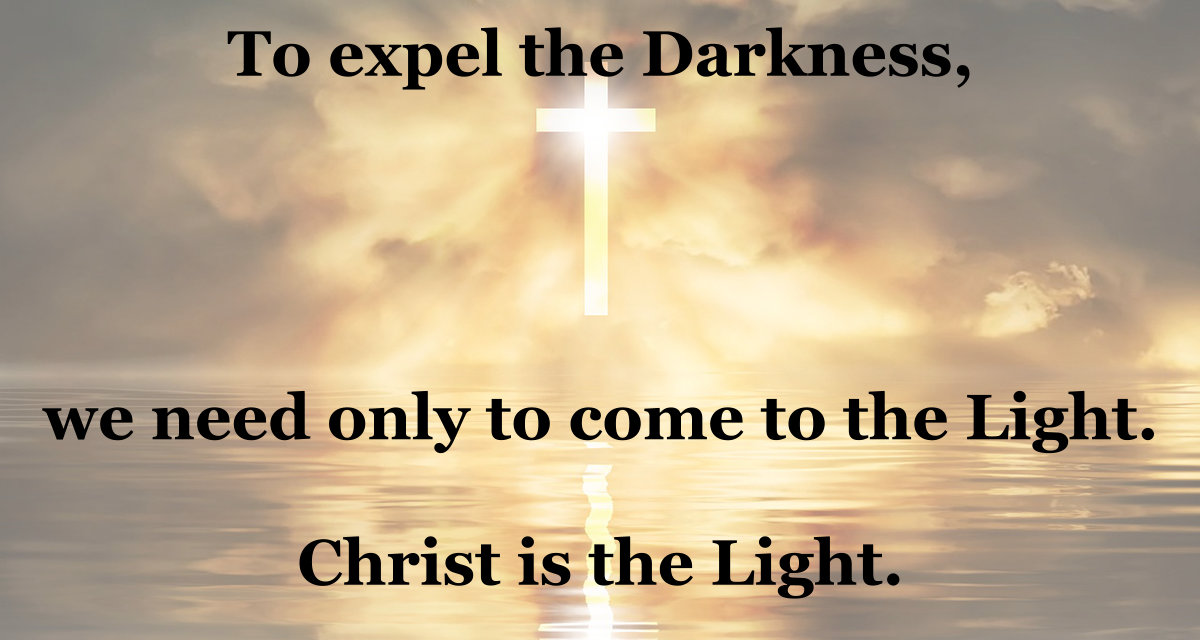 To expel the darkness we need only come to the Light. Christ is the Light.
