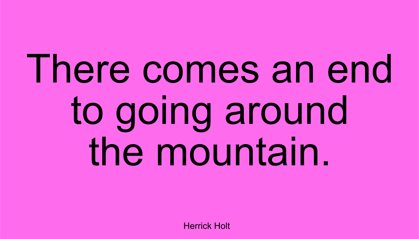 There comes an end to going around the mountain. ~ Herrick Holt