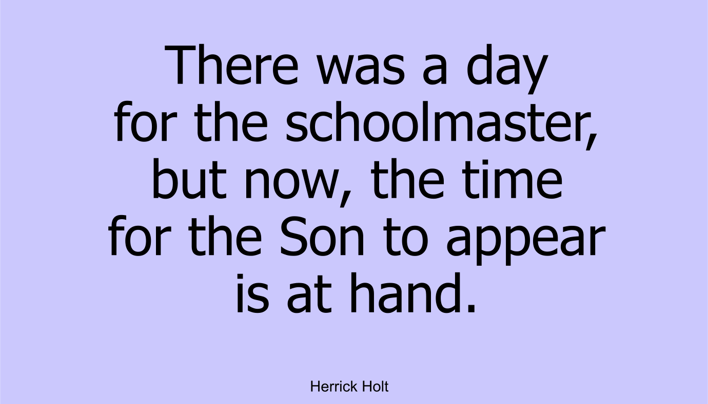 There was a day for the schoolmaster, but now, the time for the Son to appear is at hand
