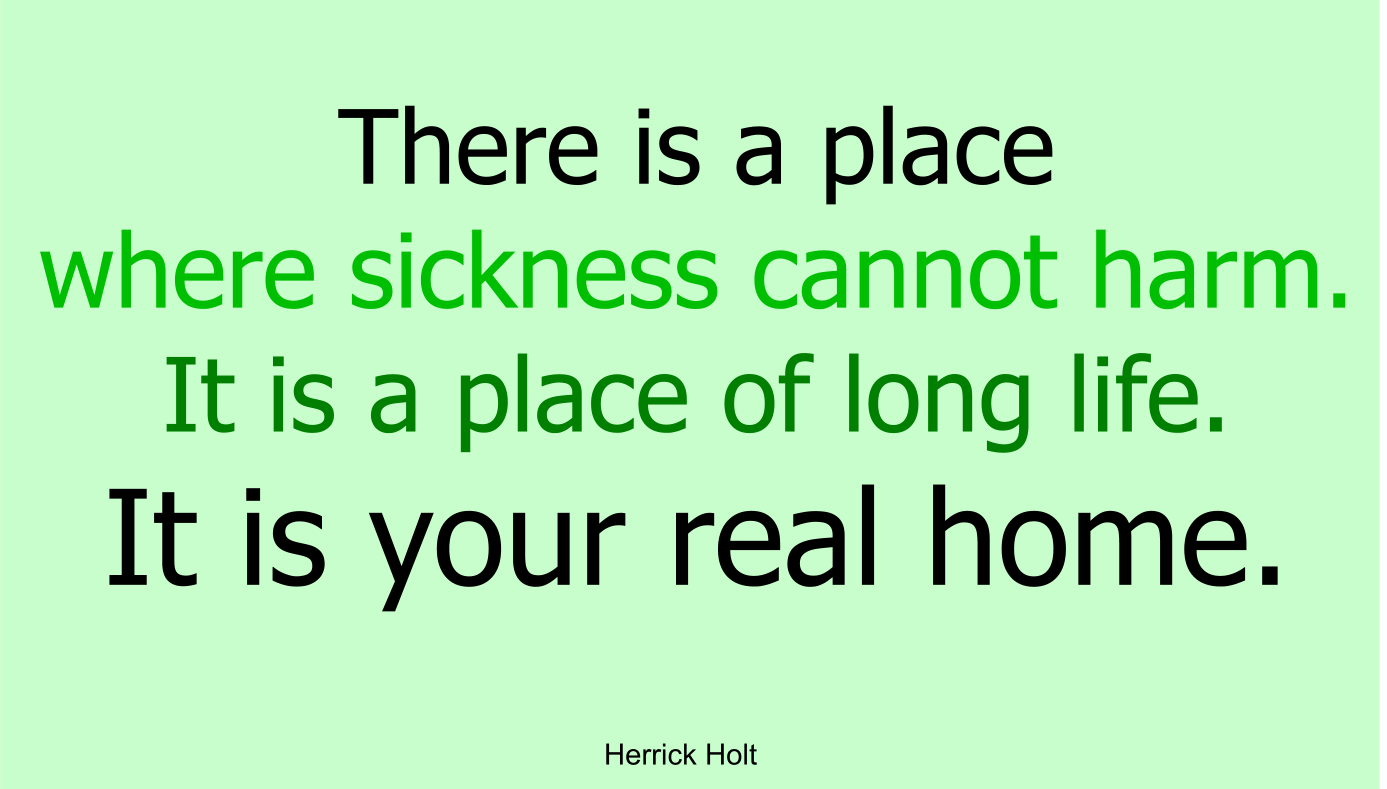 There is a place where sickness cannot harm. … It is a place of long life. … It is your real home.