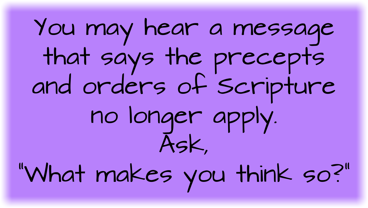 You may hear a message that says the precepts and orders of Scripture no longer apply. Ask, “What makes you think so?”
