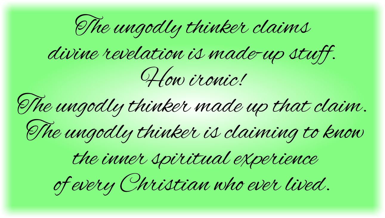The ungodly thinker claims divine revelation is made-up stuff. How ironic! The ungodly thinker made up that claim. The ungodly thinker is claiming to know the inner spiritual experience of every Christian who ever lived.