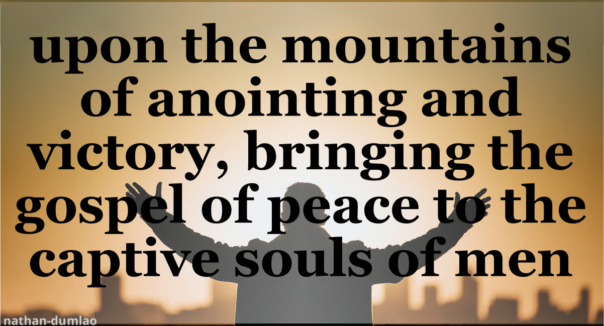 Upon the mountains of anointing and victory, bringing the gospel of peace to the captive souls of men