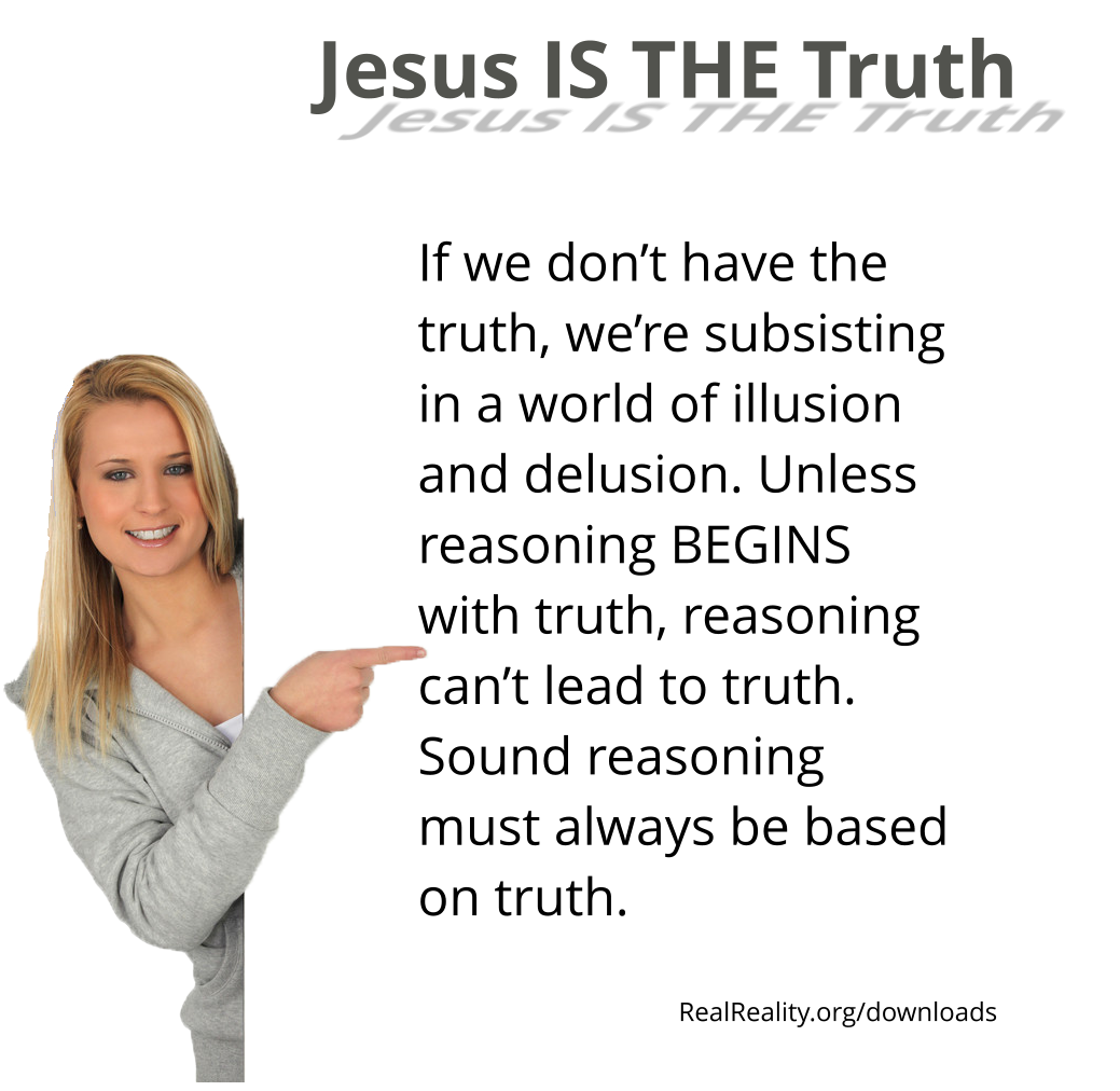 Jesus is the truth. If we don’t have the truth, we’re subsisting in a world of illusion and delusion.