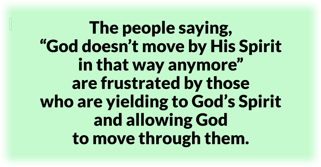 The people saying, “God doesn’t move by His Spirit in that way anymore” are frustrated by those who are yielding to God’s Spirit and allowing God to move through them. 