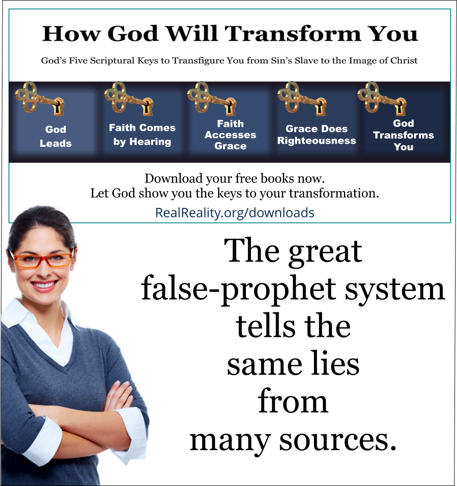 The great false-prophet system tells the same lies from many sources. 
(Quote from https://realreality.org/downloads/how-god-will-transform-you/)
