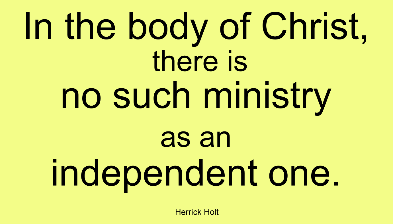 In the body of Christ, there is no such ministry as an independent one. ~ Herrick Holt