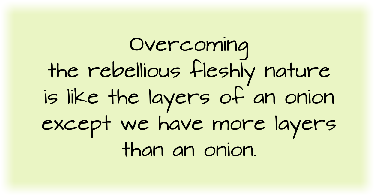 Overcoming the rebellious fleshly nature is like the layers of an onion except we have more layers than an onion.