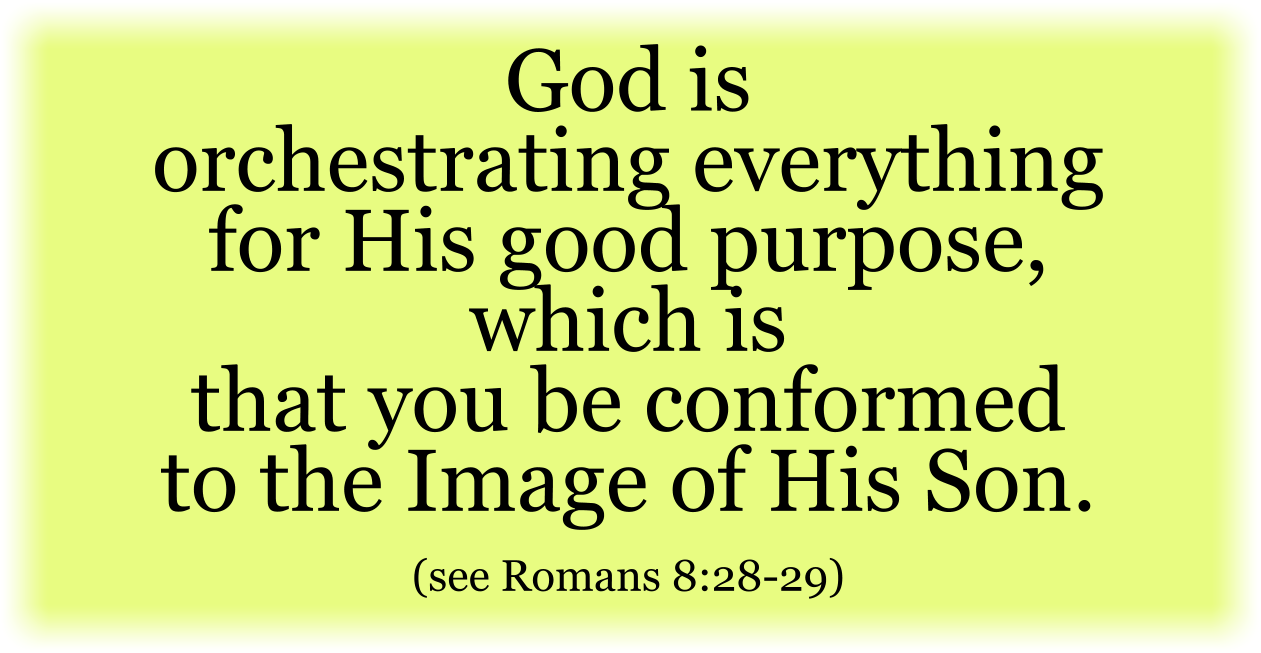 God is orchestrating everything for His good purpose, which is that you be conformed to the Image of His Son. (see Romans 8:28-29) 