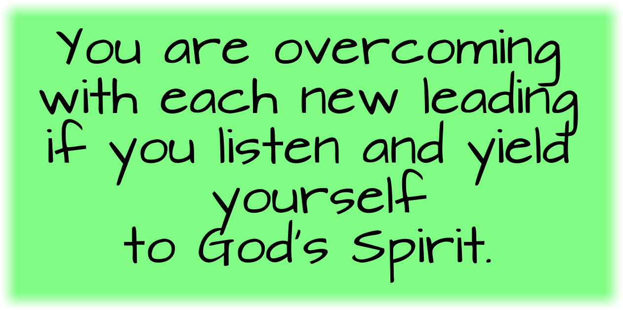 You are overcoming with each new leading if you listen and yield yourself to God’s Spirit.