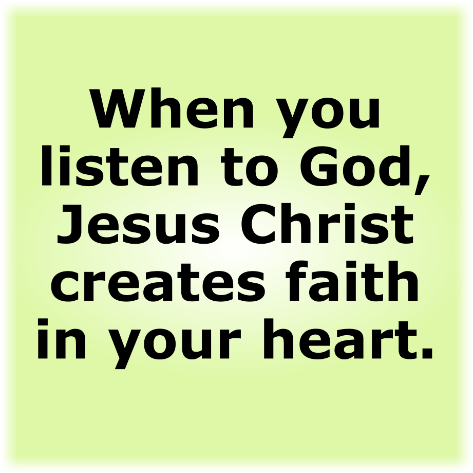When you listen to God, Jesus Christ creates faith in your heart.