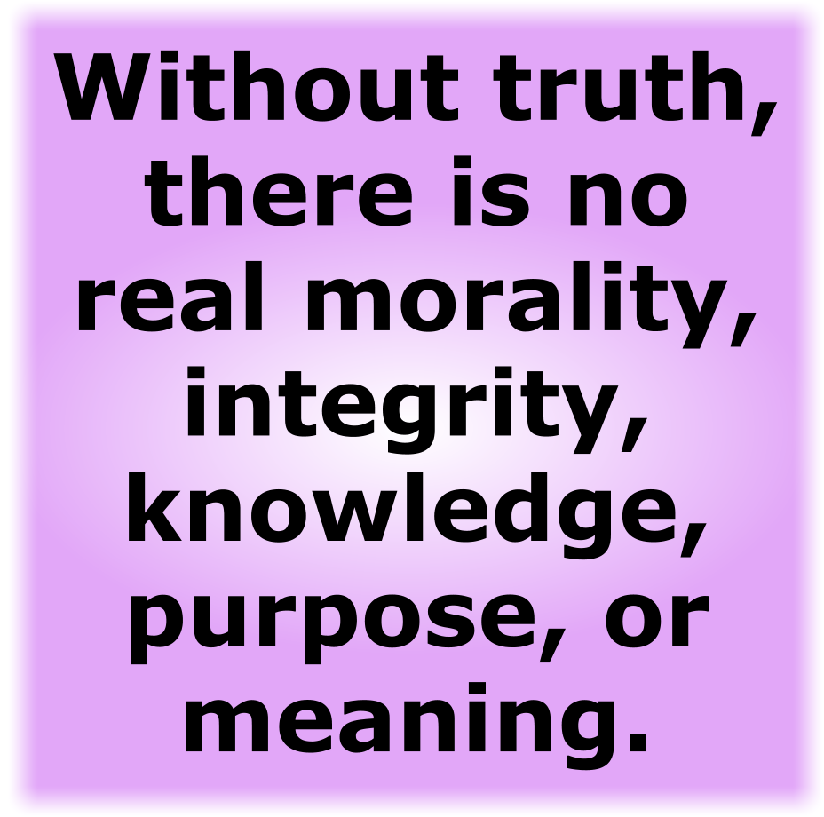 Without truth, there is no real morality, integrity, knowledge, purpose, or meaning.