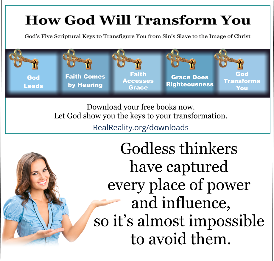 Godless thinkers have captured every place of power and influence, so it’s almost impossible to avoid them. 
(Quote from https://realreality.org/downloads/how-god-will-transform-you/)
