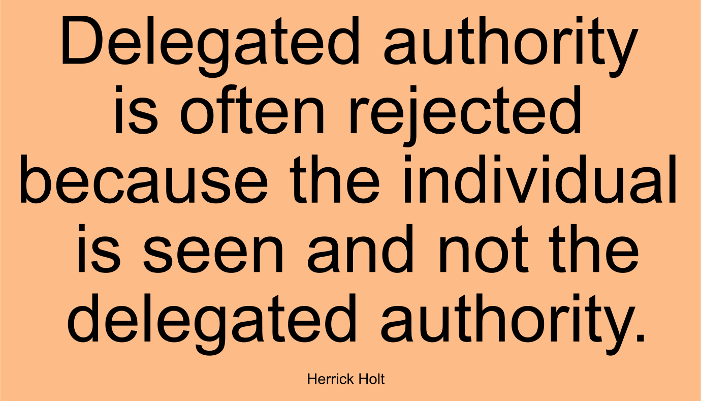 Delegated authority is often rejected because the individual is seen and not the delegated authority. ~ Herrick Holt