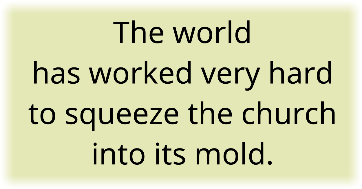 The world has worked very hard to squeeze the church into its mold. 