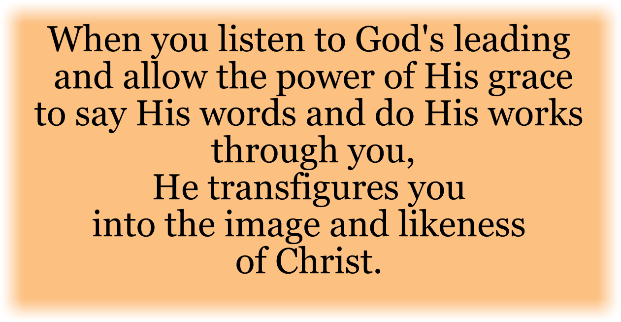 When you listen to God's leading and allow the power of His grace to say His words and do His works through you, He transfigures you into the image and likeness of Christ.