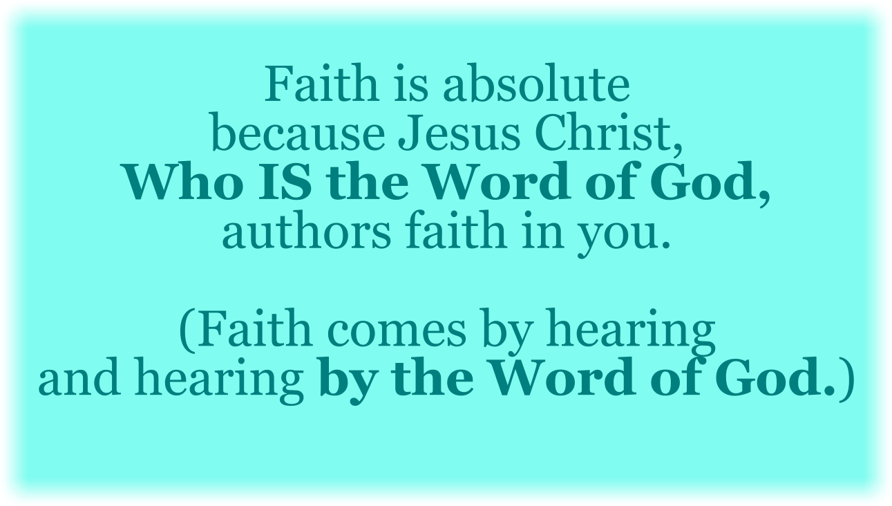Faith is absolute because Jesus Christ, Who is the Word of God, authors faith in you. (Faith comes by hearing and hearing by the Word of God.)
