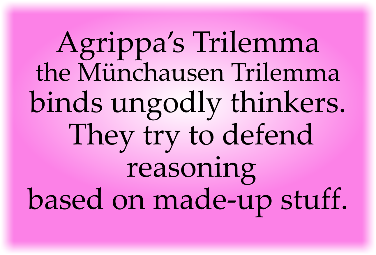 Agrippa’s Trilemma—the Münchausen Trilemma—binds ungodly thinkers. They try to defend reasoning based on made-up stuff.