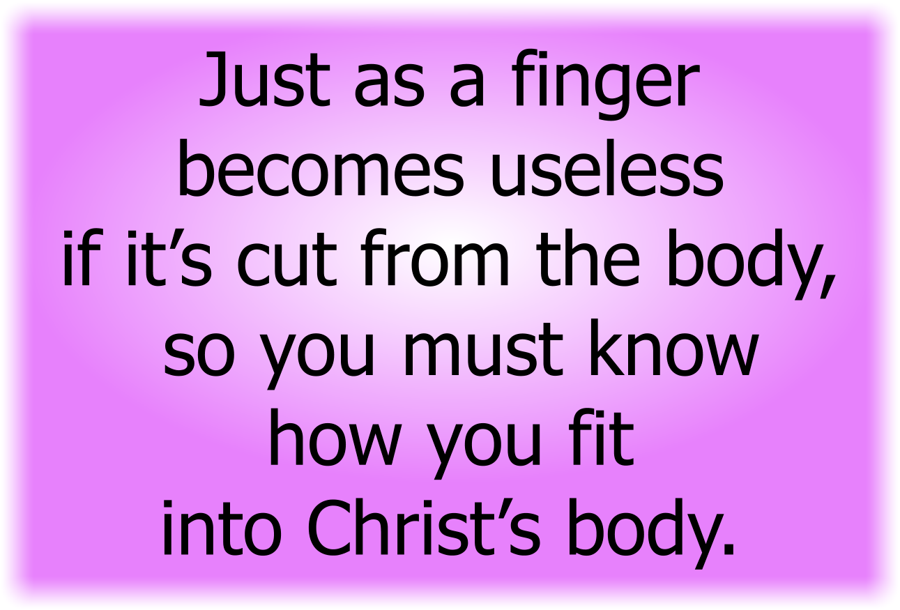 Just as a finger becomes useless if it’s cut from the body, so you must know how you fit into Christ’s body.