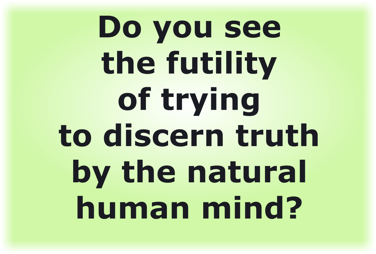 Do you see the futility of trying to discern truth by the natural, fleshly human mind?