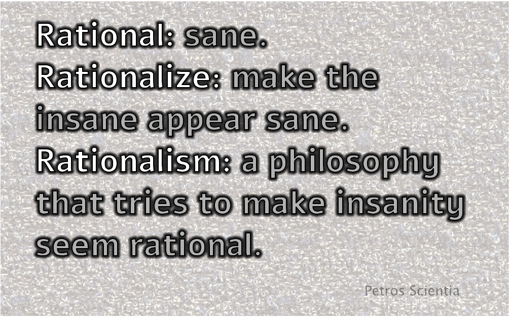 Rational: sane
Rationalize: make the insane appear sane
Rationalism: a philosophy that tries to make insanity seem rational
