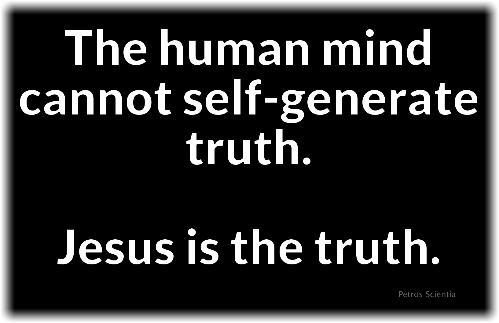 The human mind cannot self-generate truth. Jesus is the truth.