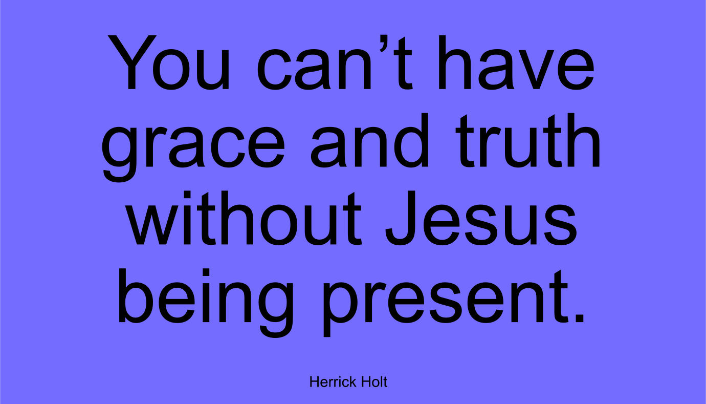 You can’t have grace and truth without Jesus being present.