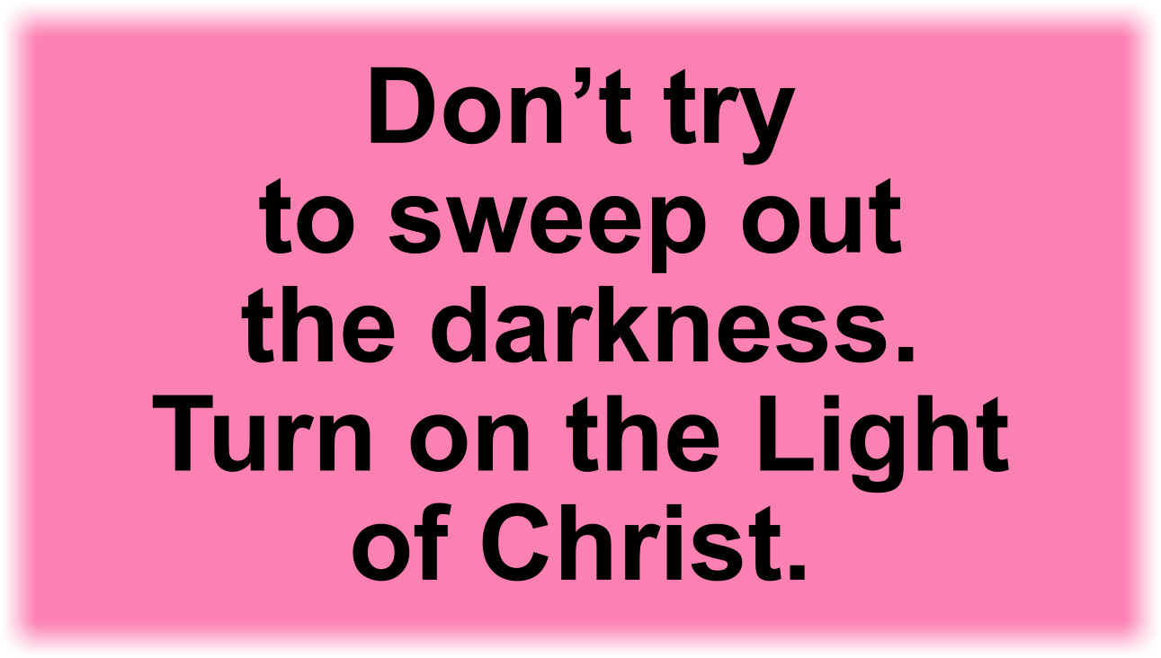 Don’t try to sweep out the darkness. Turn on the Light of Christ.