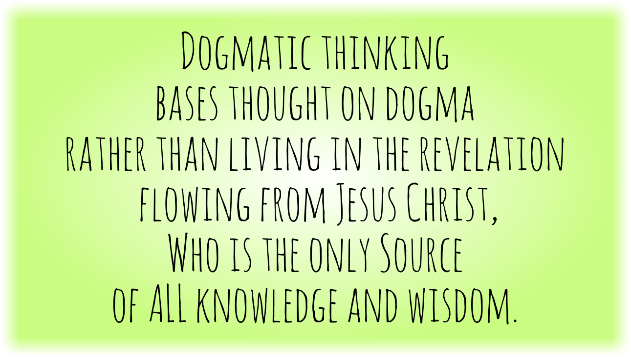 Dogmatic thinking bases thought on dogma rather than living in the revelation flowing from Jesus Christ, Who is the only Source of ALL knowledge and wisdom.