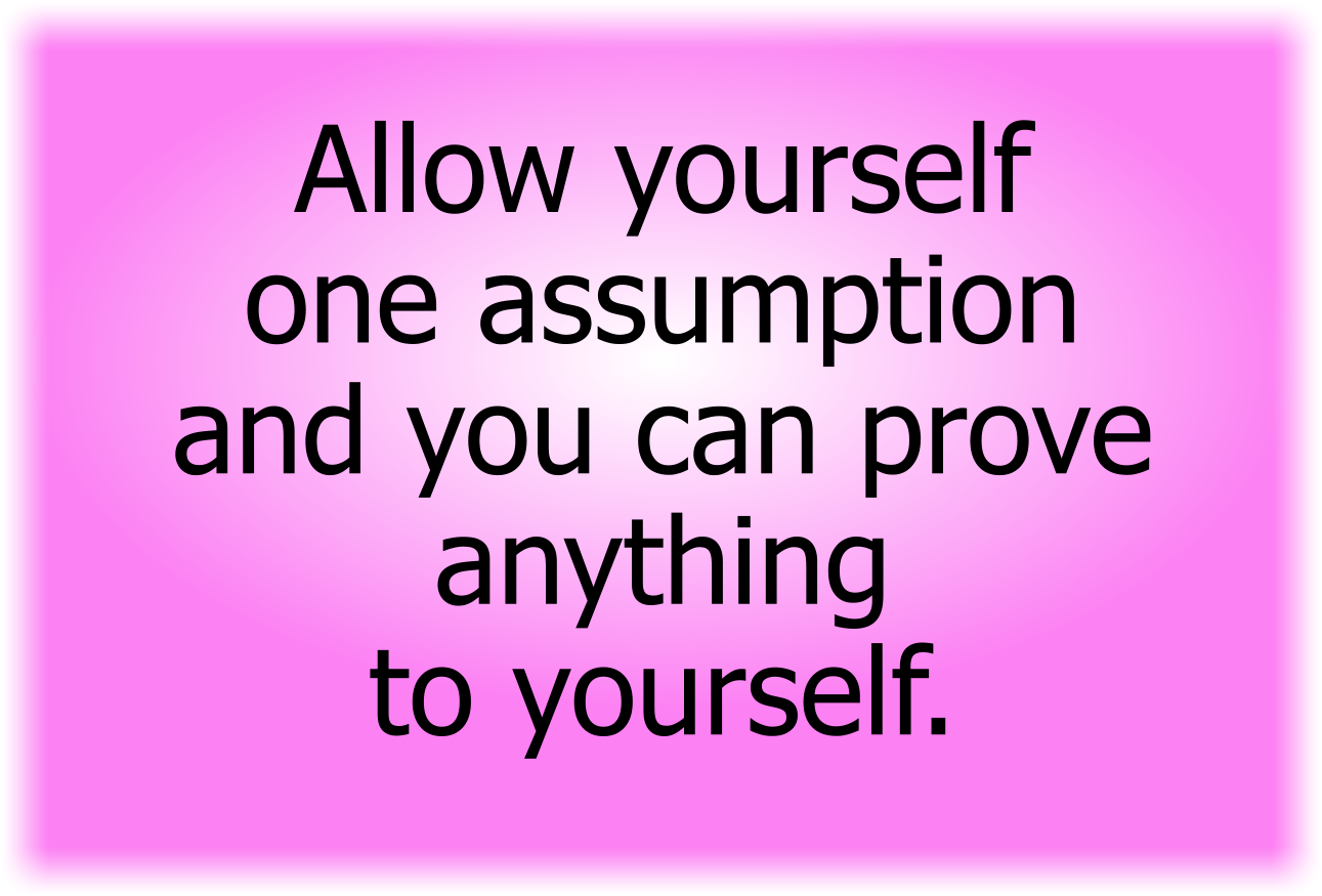 Allow yourself one assumption and you can prove anything to yourself.