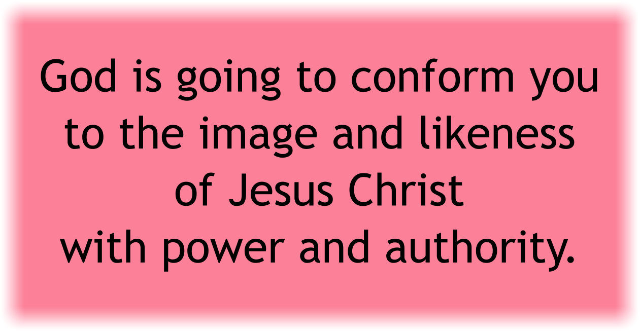 God is going to conform you to the image and likeness of Jesus Christ with power and authority. 