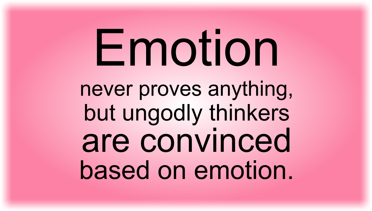 Emotion never proves anything, but ungodly thinkers are convinced based on emotion.
