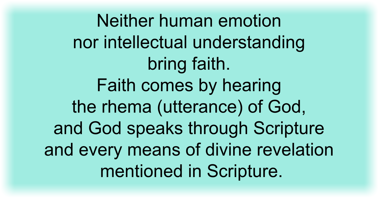 Neither human emotion nor intellectual understanding bring faith. Faith comes by hearing the rhema (utterance) of God, and God speaks through Scripture and every means of divine revelation mentioned in Scripture.
