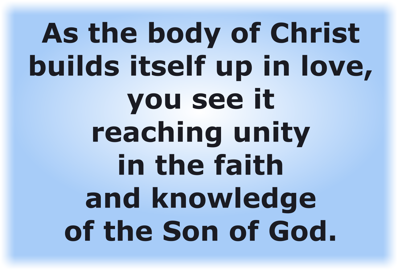 As the body of Christ builds itself up in love, you see it reaching unity in the faith and knowledge of the Son of God