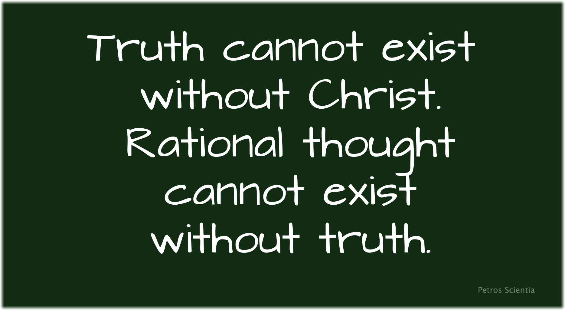 Truth cannot exist without Christ. Rational thought cannot exist without truth.
