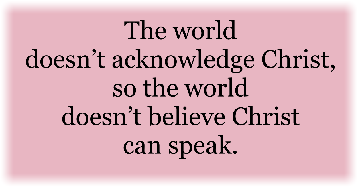 The world doesn’t acknowledge Christ, so the world doesn’t believe Christ can speak.