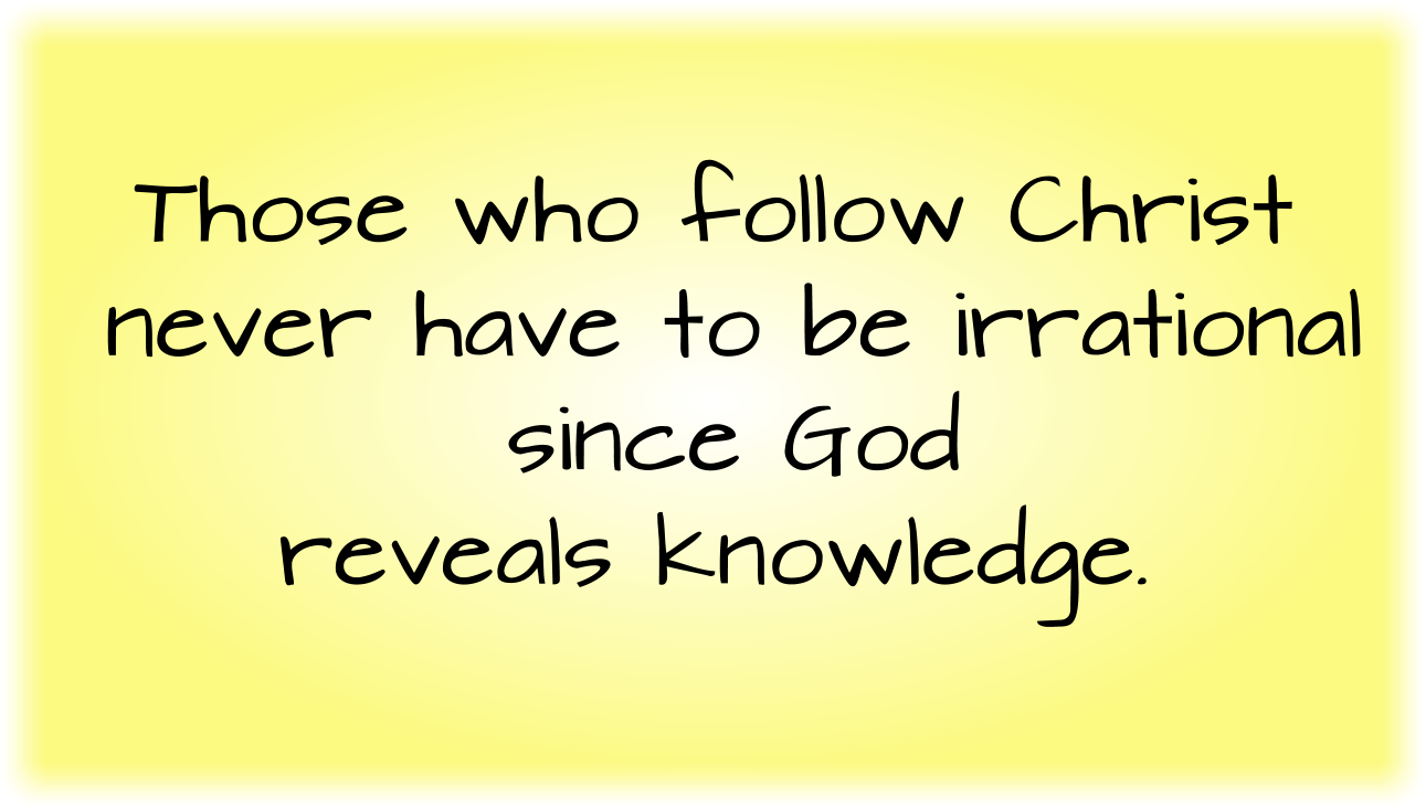 Those who follow Christ never have to be irrational since God reveals knowledge.