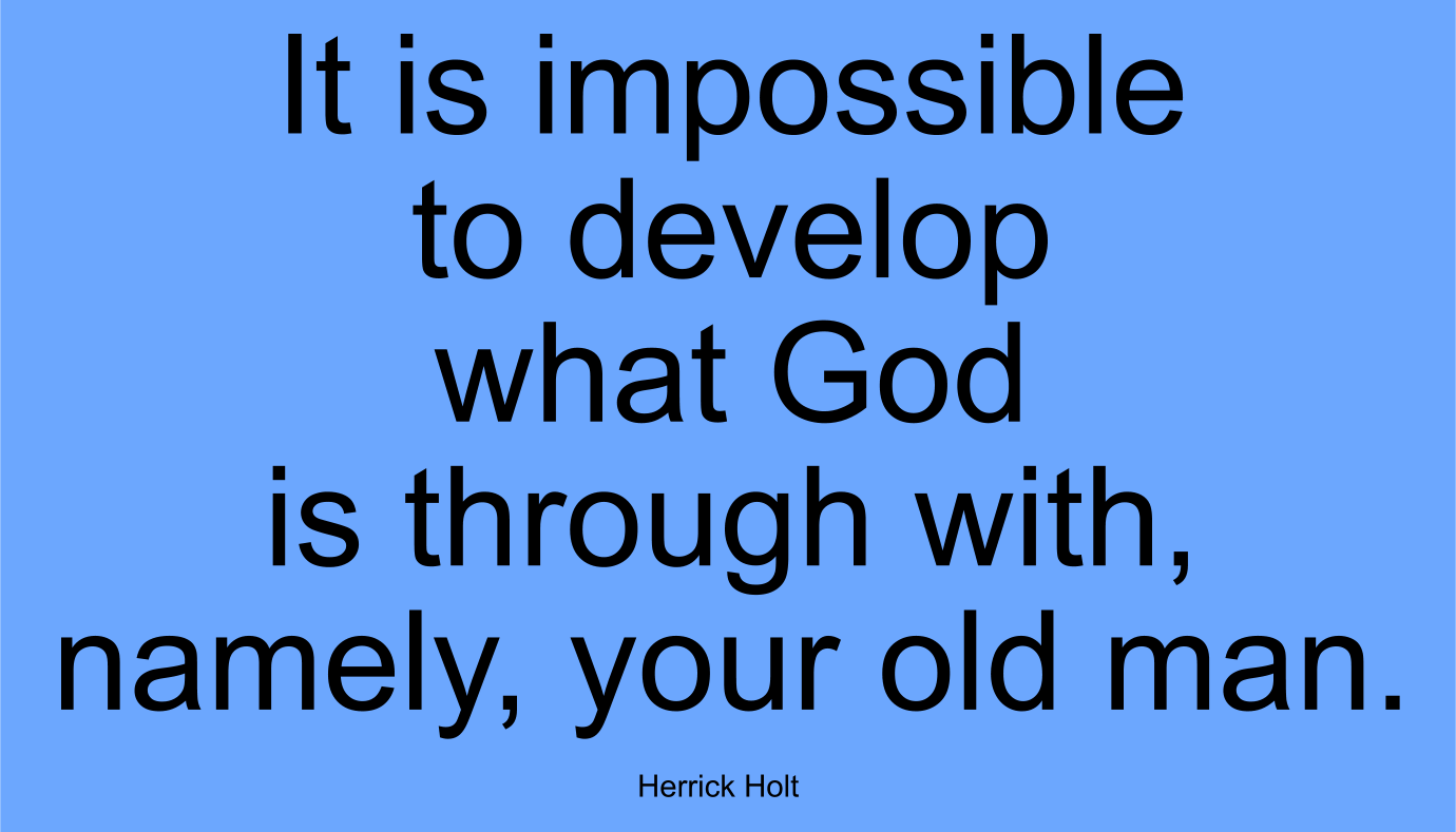 It is impossible to develop what God is through with, namely, your old man.