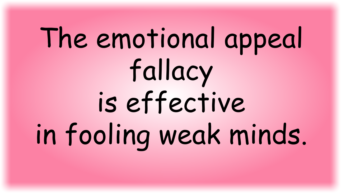 The emotional appeal fallacy is effective in fooling weak minds.