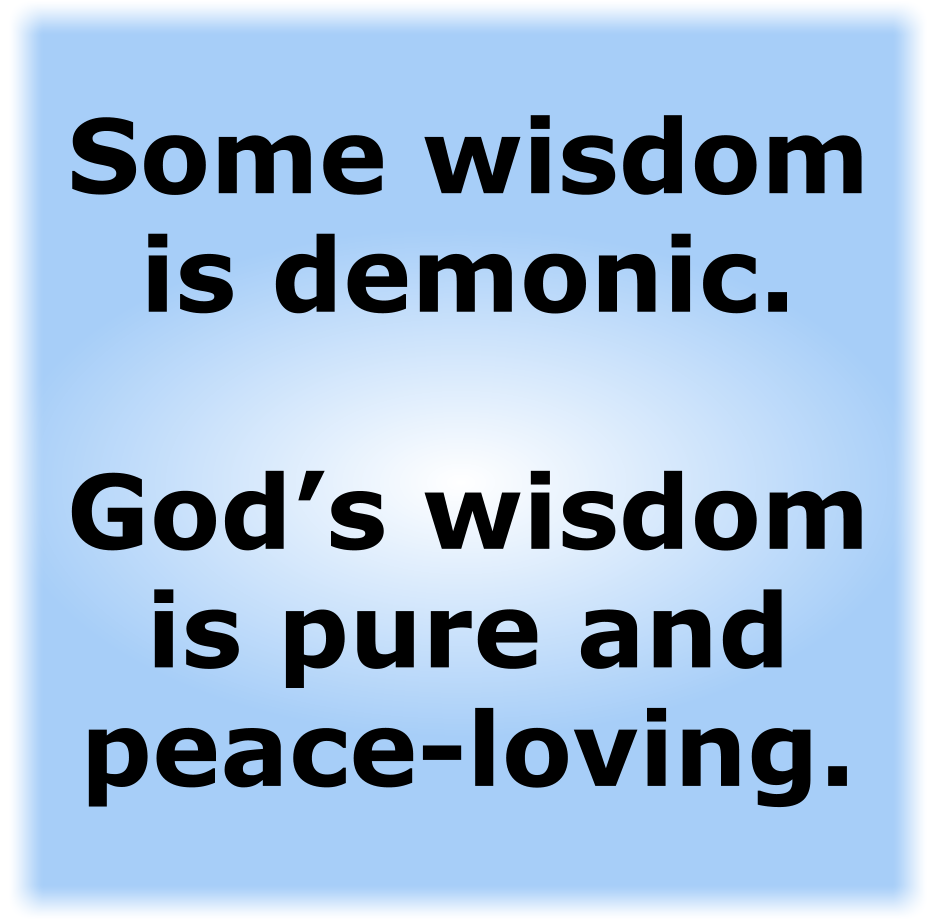 Some wisdom is demonic. God’s wisdom is pure and peace-loving. 