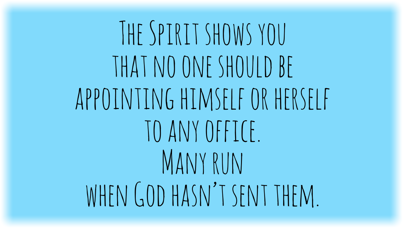 The Spirit shows you that no one should be appointing himself or herself to any office. Many run when God hasn’t sent them.