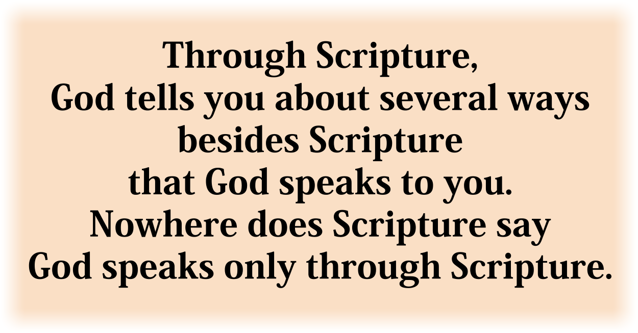 Through Scripture,
God tells you about several ways
besides Scripture
that God speaks to you.
Nowhere does Scripture say
God speaks only through Scripture.
