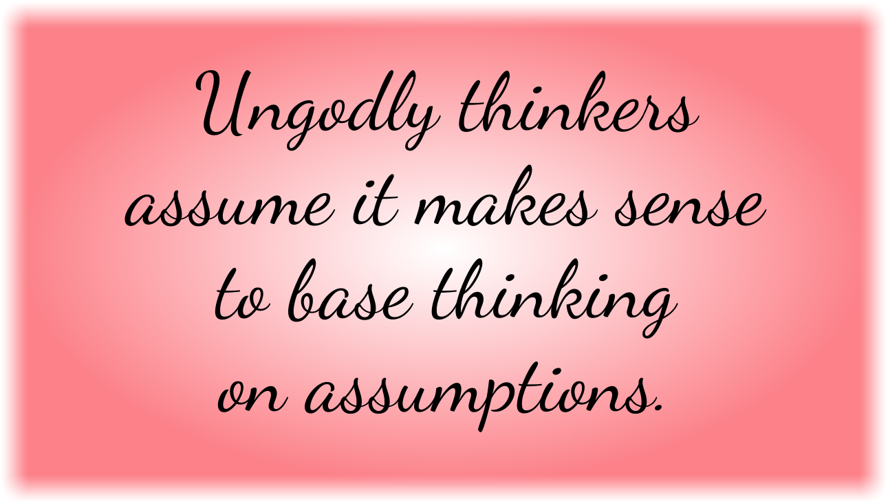 Ungodly thinkers assume it makes sense to base thinking on assumptions. 
