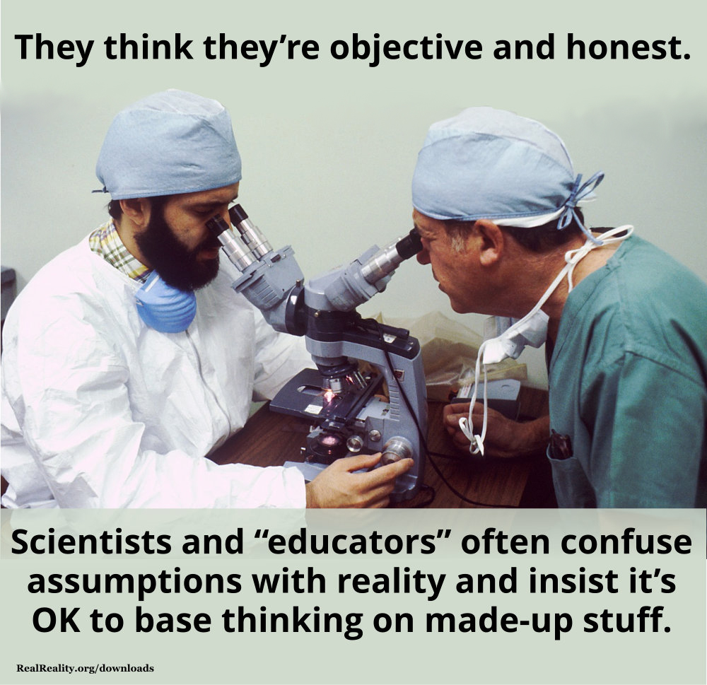 Scientists and “educators” think they’re objective and honest. They confuse assumptions with reality and insist it’s OK to base thinking on made-up stuff.